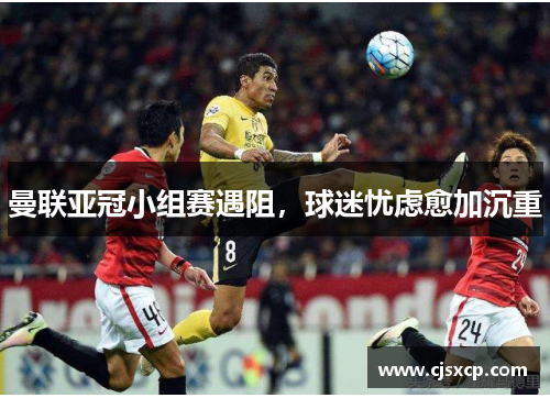 曼联亚冠小组赛遇阻，球迷忧虑愈加沉重