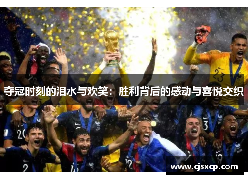 夺冠时刻的泪水与欢笑：胜利背后的感动与喜悦交织