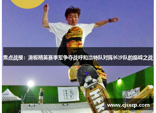 焦点战报：滑板精英赛季军争夺战呼和浩特队对阵长沙队的巅峰之战