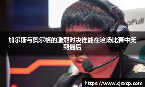 加尔斯与奥尔格的激烈对决谁能在这场比赛中笑到最后