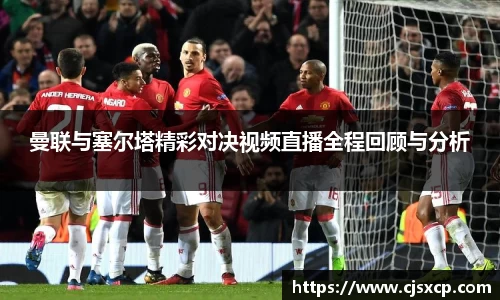 曼联与塞尔塔精彩对决视频直播全程回顾与分析