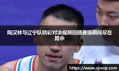 陶汉林与辽宁队精彩对决视频回顾赛场瞬间尽在其中